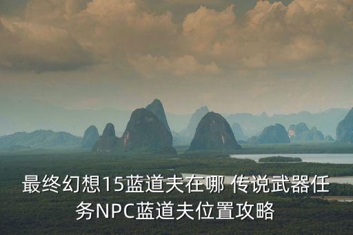 藍(lán)道夫，最終幻想15藍(lán)道夫在哪 傳說武器任務(wù)NPC藍(lán)道夫位置攻略