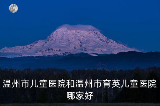 溫州市兒童醫院和溫州市育英兒童醫院哪家好