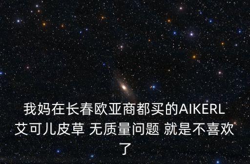 我媽在長春歐亞商都買的AIKERL艾可兒皮草 無質量問題 就是不喜歡了