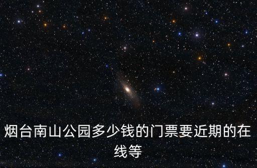 煙臺南山公園多少錢的門票要近期的在線等