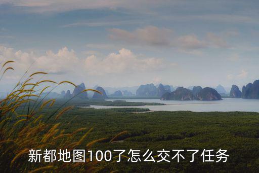 新都地圖100了怎么交不了任務
