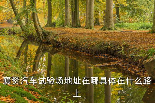 襄樊汽車試驗場地址在哪具體在什么路上