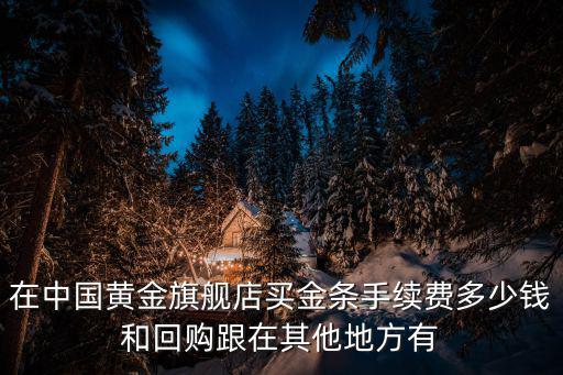 中國黃金旗艦店，在中國黃金旗艦店買金條手續費多少錢和回購跟在其他地方有