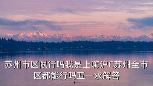 蘇州限行，蘇州市區(qū)限行嗎我是上嗨滬C蘇州全市區(qū)都能行嗎五一求解答