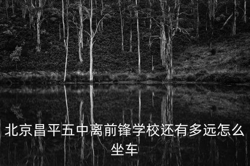 北京昌平五中離前鋒學校還有多遠怎么坐車