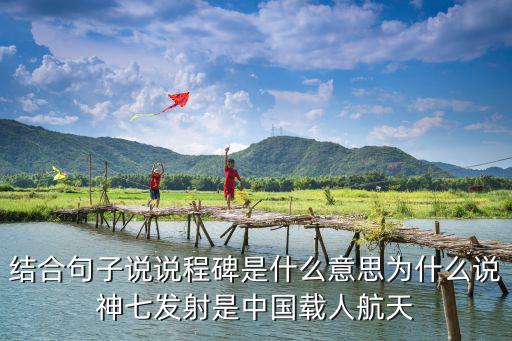 結合句子說說程碑是什么意思為什么說神七發射是中國載人航天