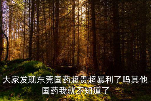 東莞國藥，大家發(fā)現(xiàn)東莞國藥超貴超暴利了嗎其他國藥我就不知道了