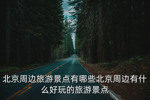 北京周邊旅游景點有哪些北京周邊有什么好玩的旅游景點