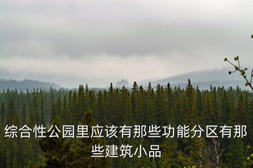 綜合性公園里應(yīng)該有那些功能分區(qū)有那些建筑小品