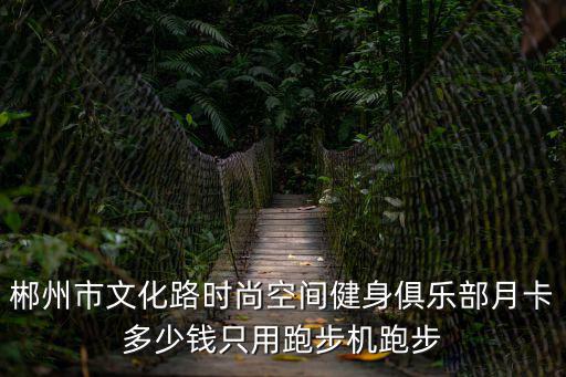 郴州市文化路時尚空間健身俱樂部月卡多少錢只用跑步機跑步