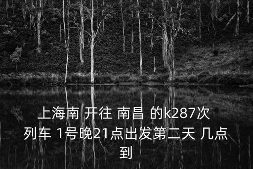 上海南 開往 南昌 的k287次 列車 1號晚21點出發第二天 幾點到