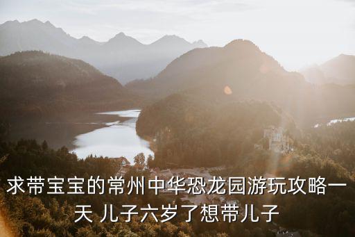 常州恐龍園攻略，準備去常州中華恐龍園游玩想知道怎么玩的好