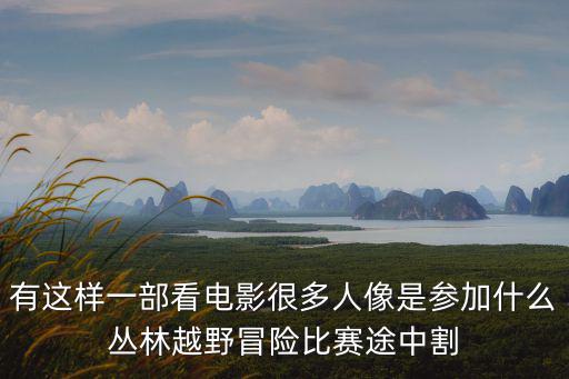 有這樣一部看電影很多人像是參加什么叢林越野冒險比賽途中割