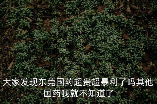 大家發(fā)現(xiàn)東莞國藥超貴超暴利了嗎其他國藥我就不知道了