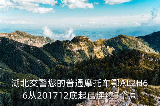 湖北交警您的普通摩托車鄂AL2H66從201712底起已連續(xù)3個(gè)周