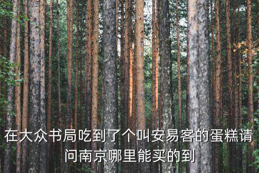 在大眾書局吃到了個叫安易客的蛋糕請問南京哪里能買的到
