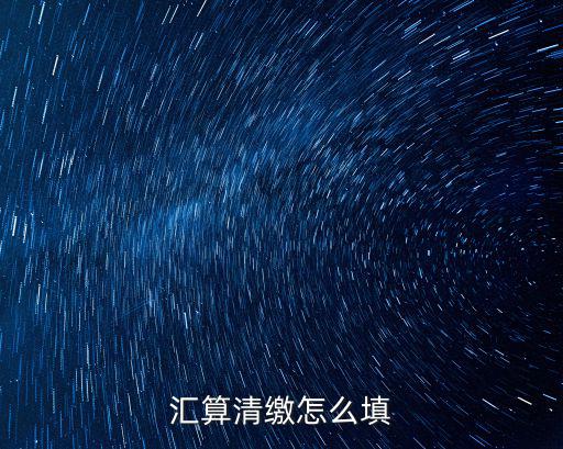 年度匯算清繳，匯算清繳怎么填