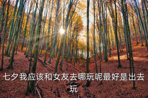 七夕去哪玩，七夕我應(yīng)該和女友去哪玩呢最好是出去玩