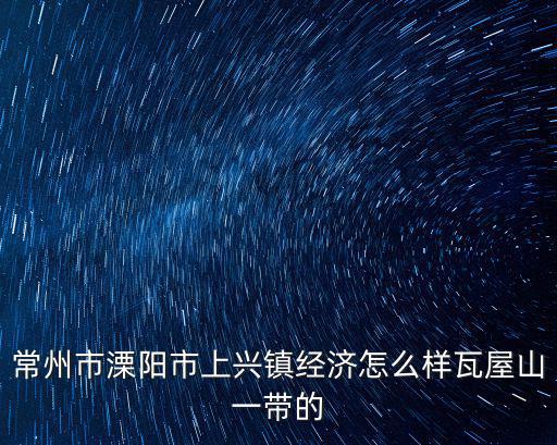 常州市溧陽市上興鎮(zhèn)經(jīng)濟怎么樣瓦屋山一帶的