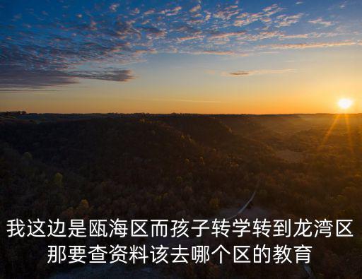 我這邊是甌海區而孩子轉學轉到龍灣區那要查資料該去哪個區的教育