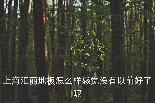 上海匯麗地板怎么樣感覺沒有以前好了呢