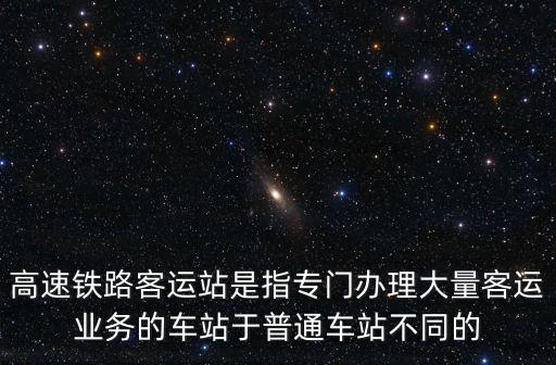 高速鐵路客運站是指專門辦理大量客運業務的車站于普通車站不同的