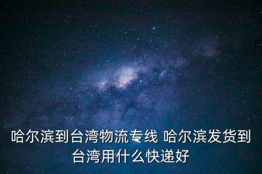 哈爾濱到臺灣物流專線 哈爾濱發貨到臺灣用什么快遞好