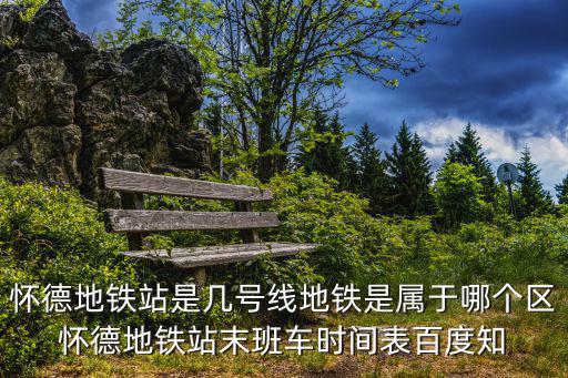 懷德地鐵站是幾號線地鐵是屬于哪個區(qū)懷德地鐵站末班車時間表百度知