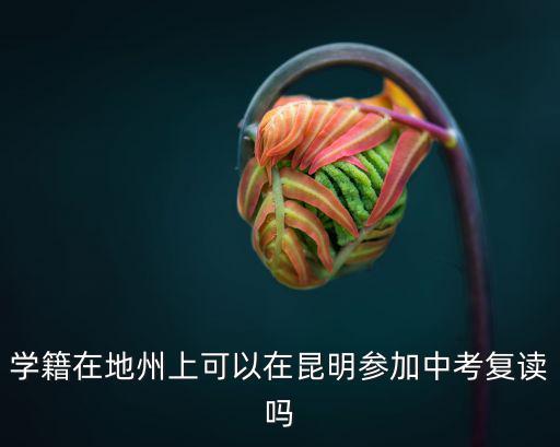 學籍在地州上可以在昆明參加中考復讀嗎