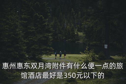 惠州惠東雙月灣附件有什么便一點(diǎn)的旅館酒店最好是350元以下的