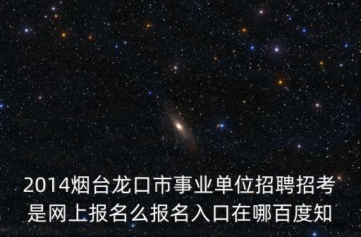 2014煙臺龍口市事業單位招聘招考是網上報名么報名入口在哪百度知
