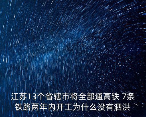 江蘇高鐵規劃圖，江蘇13個省轄市將全部通高鐵 7條鐵路兩年內開工為什么沒有泗洪