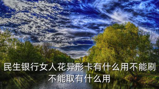 民生銀行女人花異形卡有什么用不能刷不能取有什么用