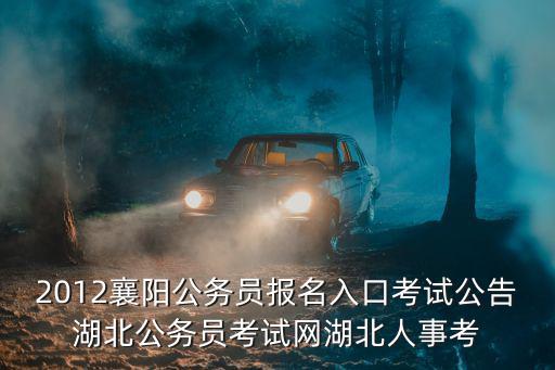2012襄陽公務(wù)員報名入口考試公告湖北公務(wù)員考試網(wǎng)湖北人事考