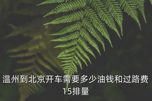 溫州到北京開車需要多少油錢和過路費15排量