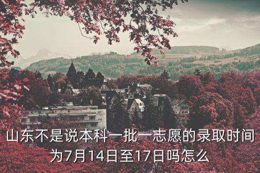 山東不是說本科一批一志愿的錄取時間為7月14日至17日嗎怎么