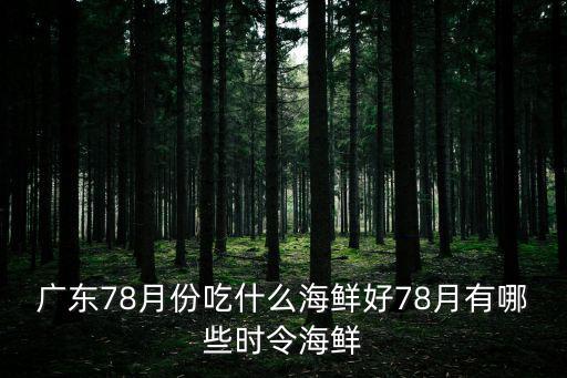 廣東78月份吃什么海鮮好78月有哪些時令海鮮