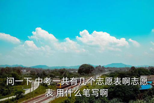 中考志愿表，問一下 中考一共有幾個志愿表啊志愿表 用什么筆寫啊