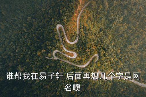 易子軒，誰幫我在易子軒 后面再想幾個字是網(wǎng)名噢