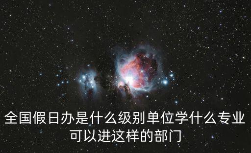 全國假日辦是什么級別單位學什么專業可以進這樣的部門
