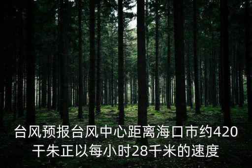 臺風(fēng)預(yù)報臺風(fēng)中心距離海口市約420干朱正以每小時28千米的速度
