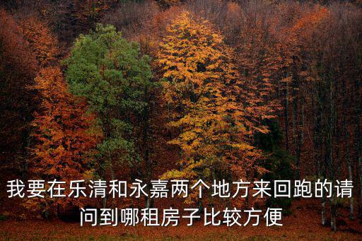 我要在樂(lè)清和永嘉兩個(gè)地方來(lái)回跑的請(qǐng)問(wèn)到哪租房子比較方便