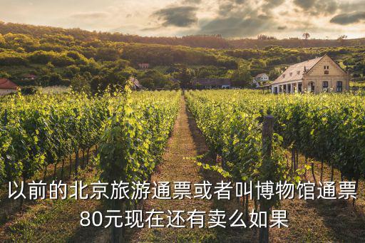 以前的北京旅游通票或者叫博物館通票 80元現(xiàn)在還有賣(mài)么如果