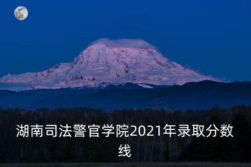 湖南司法警官學院2021年錄取分數線