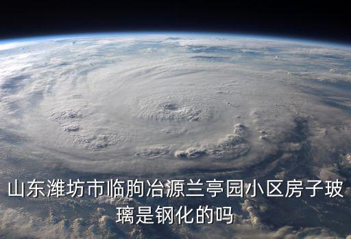 山東濰坊市臨朐冶源蘭亭園小區(qū)房子玻璃是鋼化的嗎
