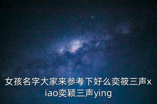 女孩名字大家來參考下好么奕筱三聲xiao奕穎三聲ying