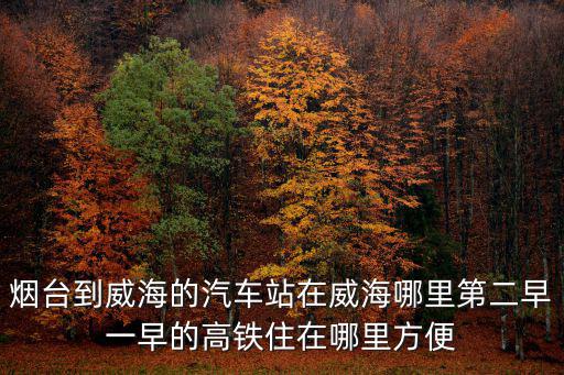 煙臺到威海的汽車站在威海哪里第二早一早的高鐵住在哪里方便