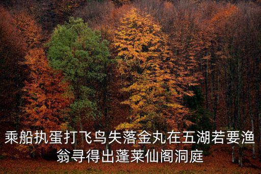 乘船執蛋打飛鳥失落金丸在五湖若要漁翁尋得出蓬萊仙閣洞庭