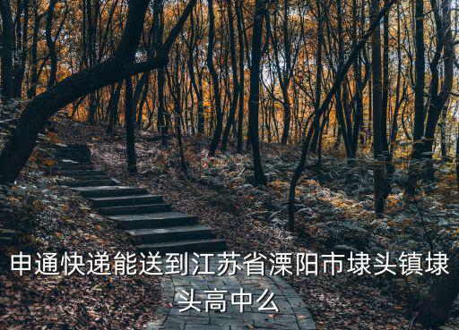 溧陽市埭頭中學，申通快遞能送到江蘇省溧陽市埭頭鎮埭頭高中么