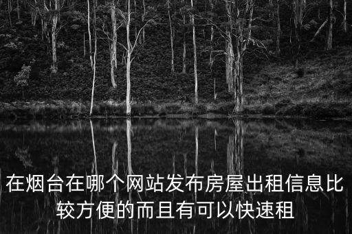 煙臺市房產(chǎn)交易網(wǎng)，在煙臺在哪個網(wǎng)站發(fā)布房屋出租信息比較方便的而且有可以快速租